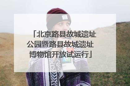 北京路县故城遗址公园暨路县故城遗址博物馆开放试运行