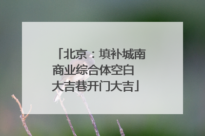 北京：填补城南商业综合体空白 大吉巷开门大吉