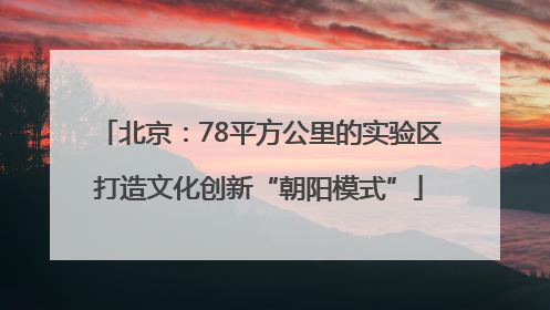 北京：78平方公里的实验区打造文化创新“朝阳模式”