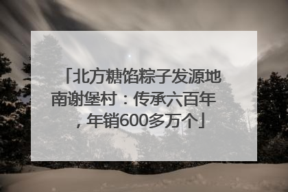 北方糖馅粽子发源地南谢堡村：传承六百年，年销600多万个
