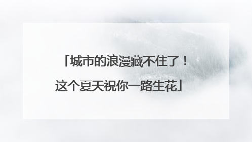 城市的浪漫藏不住了！这个夏天祝你一路生花