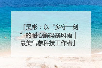 吴彬：以“多守一刻”的耐心解码暴风雨｜最美气象科技工作者