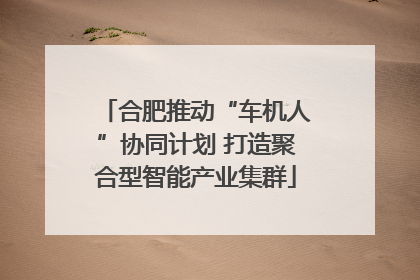 合肥推动“车机人”协同计划 打造聚合型智能产业集群