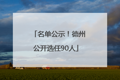 名单公示！德州公开选任90人