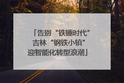 告别“铁锤时代” 吉林“钢铁小镇”迎智能化转型浪潮