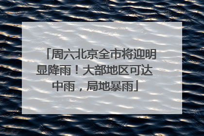 周六北京全市将迎明显降雨！大部地区可达中雨，局地暴雨