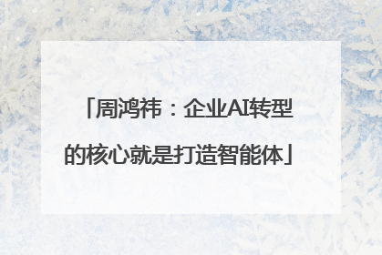 周鸿祎：企业AI转型的核心就是打造智能体