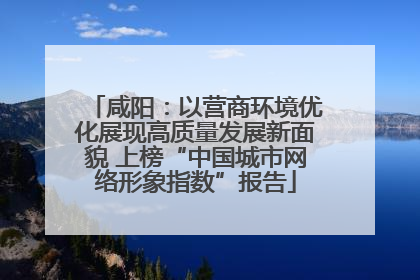 咸阳：以营商环境优化展现高质量发展新面貌 上榜“中国城市网络形象指数”报告
