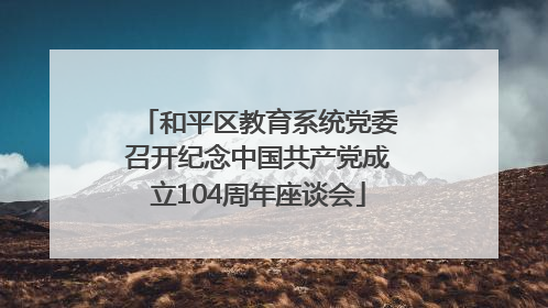 和平区教育系统党委召开纪念中国共产党成立104周年座谈会