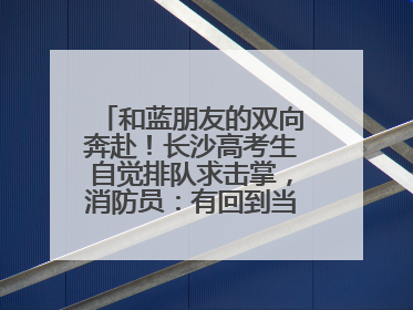 和蓝朋友的双向奔赴！长沙高考生自觉排队求击掌，消防员：有回到当年的感觉