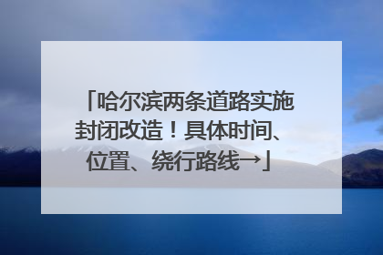 哈尔滨两条道路实施封闭改造！具体时间、位置、绕行路线→