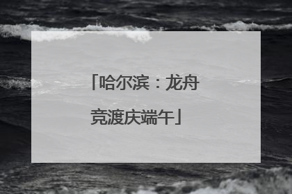 哈尔滨：龙舟竞渡庆端午