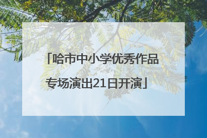 哈市中小学优秀作品专场演出21日开演