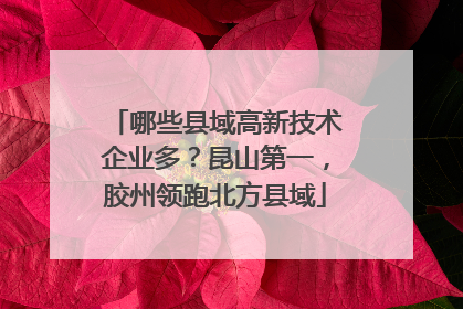 哪些县域高新技术企业多？昆山第一，胶州领跑北方县域