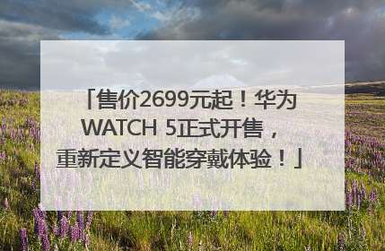 售价2699元起！华为WATCH 5正式开售，重新定义智能穿戴体验！