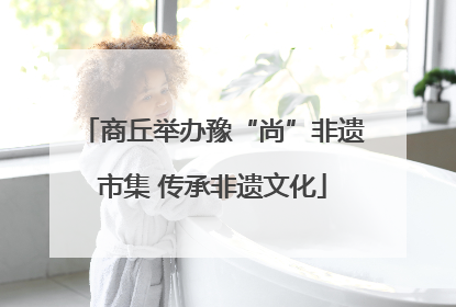 商丘举办豫“尚”非遗市集 传承非遗文化