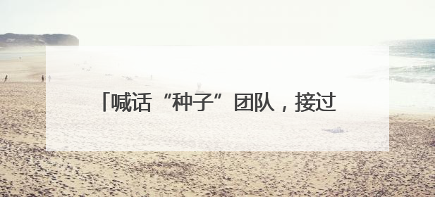 喊话“种子”团队，接过双肩包来开福“合伙”