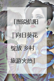 图说信阳｜向日葵花绽放 乡村旅游火热