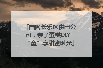 国网长乐区供电公司：亲子蛋糕DIY“童”享甜蜜时光