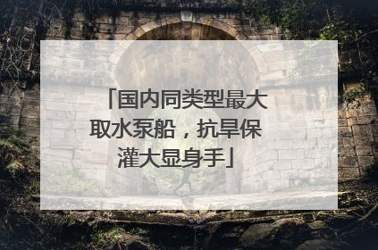 国内同类型最大取水泵船，抗旱保灌大显身手