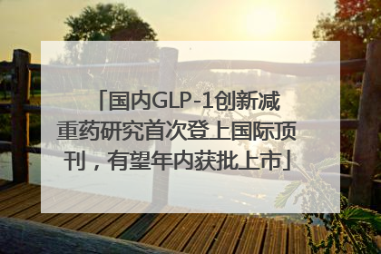 国内GLP-1创新减重药研究首次登上国际顶刊，有望年内获批上市
