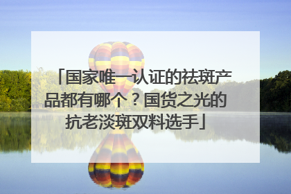国家唯一认证的祛斑产品都有哪个？国货之光的抗老淡斑双料选手