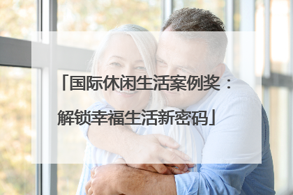 国际休闲生活案例奖：解锁幸福生活新密码