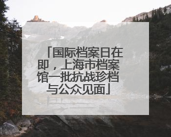 国际档案日在即，上海市档案馆一批抗战珍档与公众见面