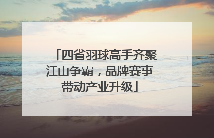 四省羽球高手齐聚江山争霸，品牌赛事带动产业升级