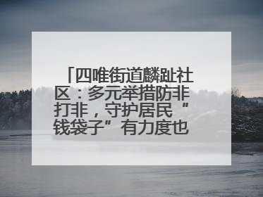 四唯街道麟趾社区：多元举措防非打非，守护居民“钱袋子”有力度也有温度