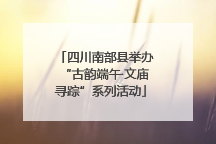 四川南部县举办“古韵端午·文庙寻踪”系列活动