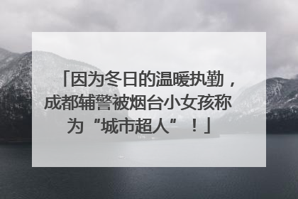因为冬日的温暖执勤，成都辅警被烟台小女孩称为“城市超人”！