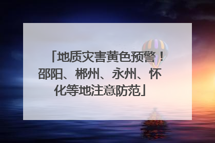 地质灾害黄色预警！邵阳、郴州、永州、怀化等地注意防范