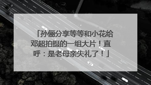 孙俪分享等等和小花给邓超拍摄的一组大片！直呼：是老母亲失礼了！