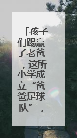 孩子们踢赢了老爸，这所小学成立“爸爸足球队”，有人两周瘦了6斤