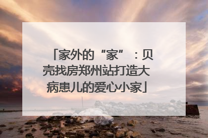 家外的“家”：贝壳找房郑州站打造大病患儿的爱心小家