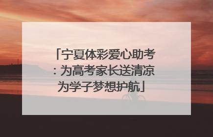 宁夏体彩爱心助考：为高考家长送清凉 为学子梦想护航