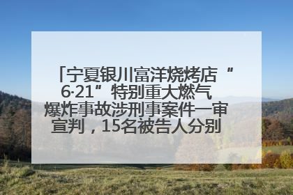 宁夏银川富洋烧烤店“6·21”特别重大燃气爆炸事故涉刑事案件一审宣判，15名被告人分别判刑六年至一年不等