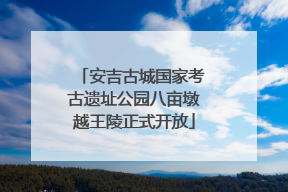 安吉古城国家考古遗址公园八亩墩越王陵正式开放