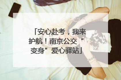 安心赴考，我来护航！南京公交“变身”爱心驿站