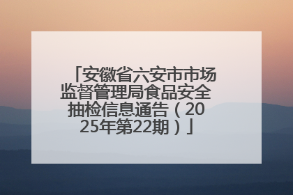 安徽省六安市市场监督管理局食品安全抽检信息通告（2025年第22期）