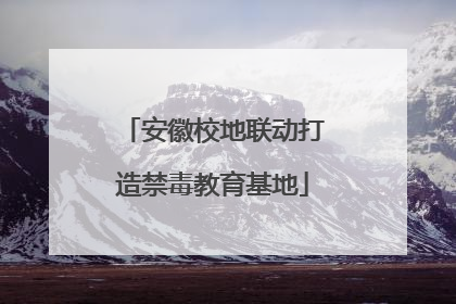 安徽校地联动打造禁毒教育基地