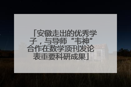 安徽走出的优秀学子，与导师“韦神”合作在数学顶刊发论表重要科研成果