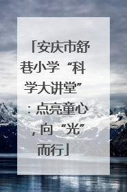 安庆市舒巷小学“科学大讲堂”：点亮童心，向“光”而行