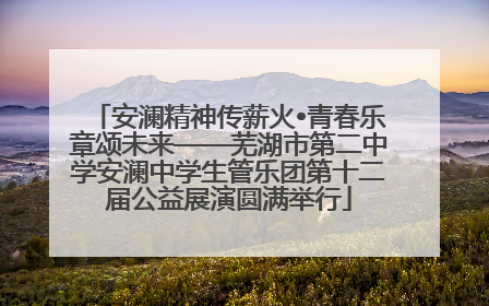 安澜精神传薪火•青春乐章颂未来——芜湖市第二中学安澜中学生管乐团第十二届公益展演圆满举行