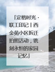 定格时光・联工印记丨西金苑小区拆迁拍照活动，镌刻永恒的家园记忆