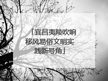 宜昌夷陵吹响移风易俗文明实践新号角