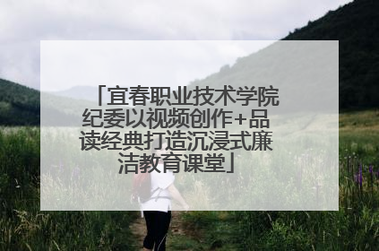 宜春职业技术学院纪委以视频创作+品读经典打造沉浸式廉洁教育课堂