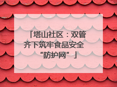 塔山社区：双管齐下筑牢食品安全“防护网”