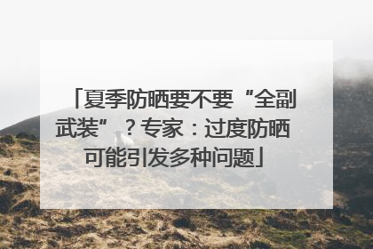 夏季防晒要不要“全副武装”？专家：过度防晒可能引发多种问题